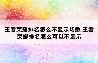 王者荣耀排名怎么不显示场数 王者荣耀排名怎么可以不显示